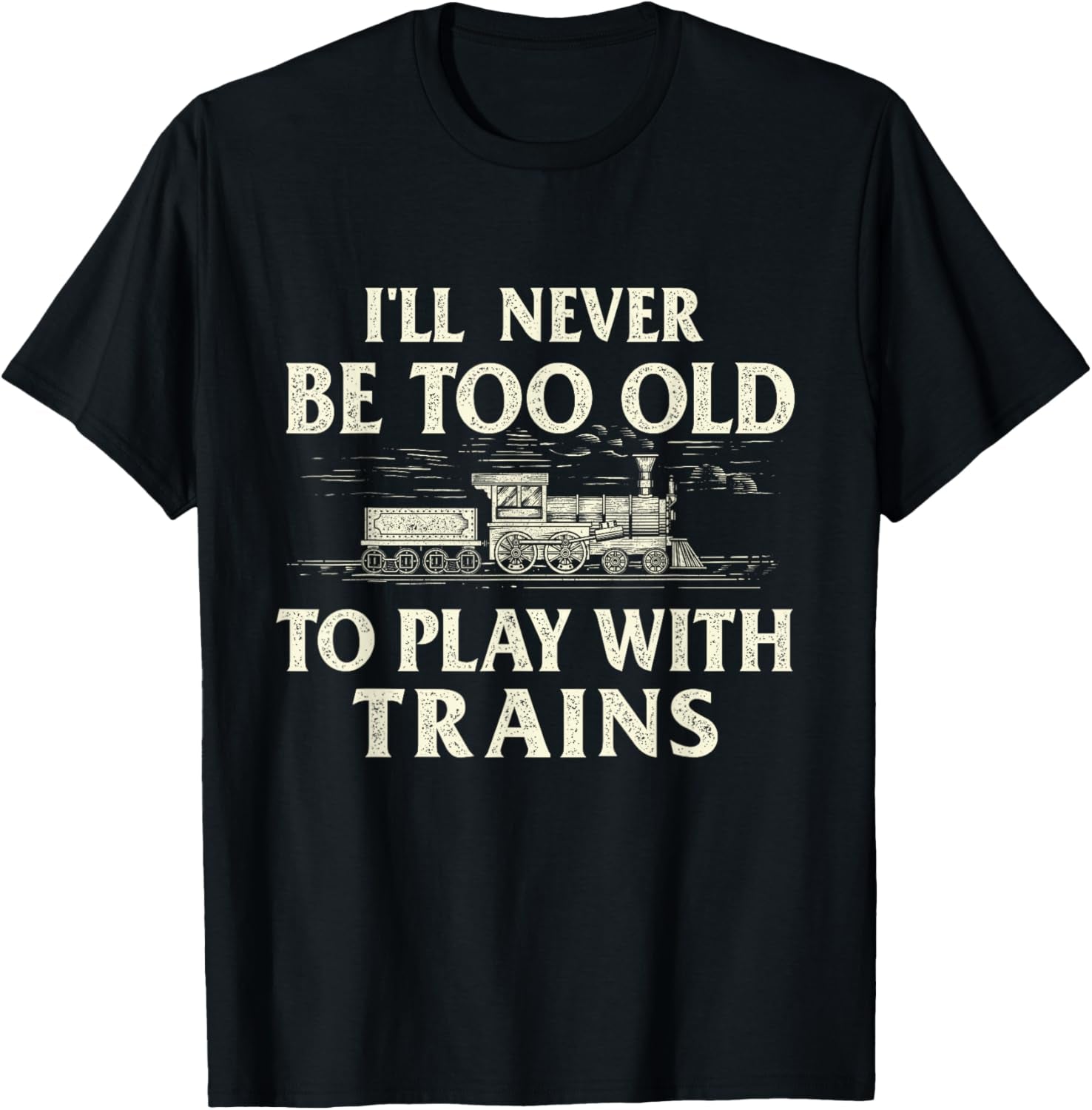 I'Ll Never Be Too Old to Play with Trains - Railroad T-Shirt